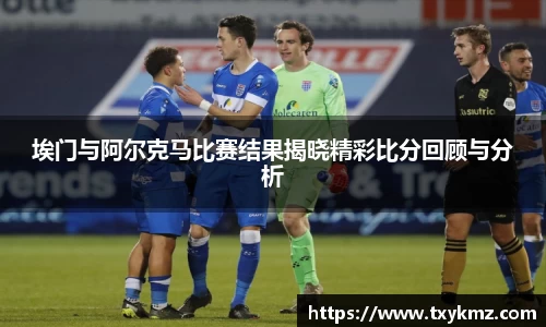 埃门与阿尔克马比赛结果揭晓精彩比分回顾与分析