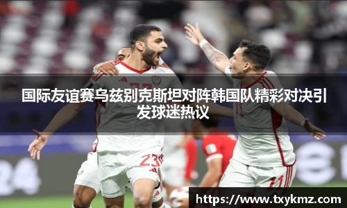 国际友谊赛乌兹别克斯坦对阵韩国队精彩对决引发球迷热议