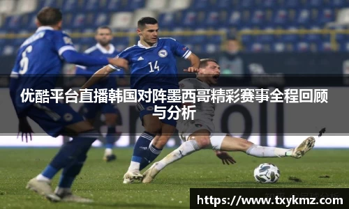 优酷平台直播韩国对阵墨西哥精彩赛事全程回顾与分析